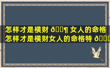 怎样才是横财 🐶 女人的命格「怎样才是横财女人的命格特 🐘 征」